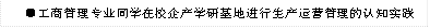 ●工商管理专业同学在校企产学研基地进行生产运营管理的认知实践